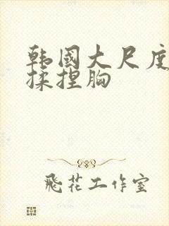 韩国大尺度床戏揉捏胸