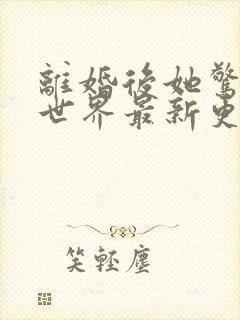 离婚后她惊艳了世界最新更新