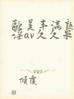 欧美丰满熟妇乱淫av久久米娜