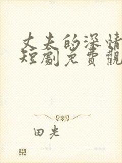 丈夫的深情谎言短剧免费观看大结局视频