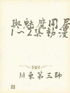 与魅魔同居生活1～2集动漫下载