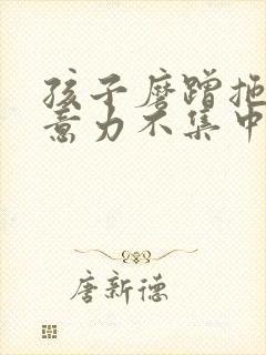 孩子磨蹭拖拉注意力不集中咋办