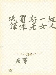 俄罗斯一级黄色录像老女人