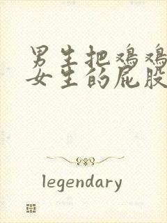 男生把鸡鸡插进女生的屁股里面