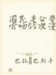 国民老公带回家偷吻55次漫画下拉式