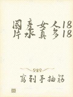 国产女人18毛片水真多18精品,同年毛片