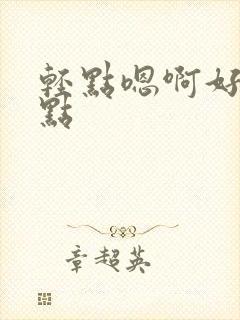 轻点嗯啊好深快点