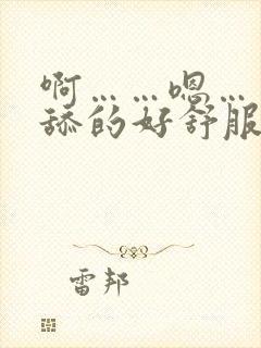 啊……嗯……被舔的好舒服