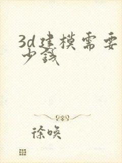 3d建模需要多少钱