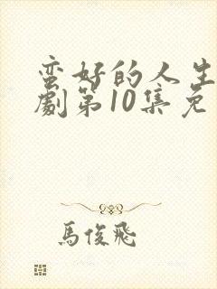 蛮好的人生电视剧第10集免费观看