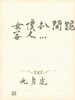 女仆扒开跪着让客人…