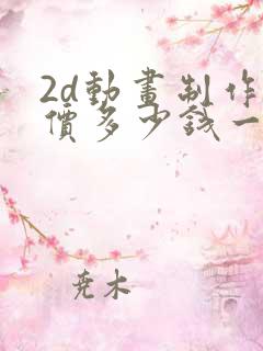 2d动画制作报价多少钱一分钟