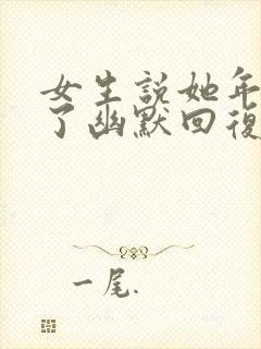 女生说她年纪大了幽默回复