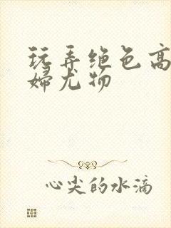 玩弄绝色高贵美妇尤物