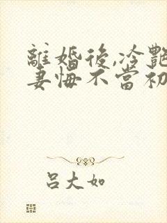 离婚后,冷艳前妻悔不当初小说最新章节