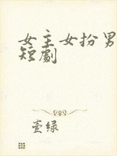 女主女扮男装的短剧