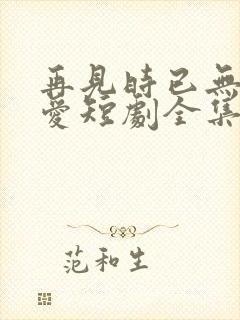 再见时已无恨无爱短剧全集在线观看