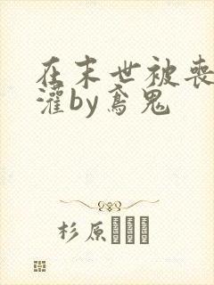 在末世被丧尸浇灌by鸢鬼