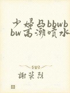 少妇凸bbwbbw高潮喷水∵