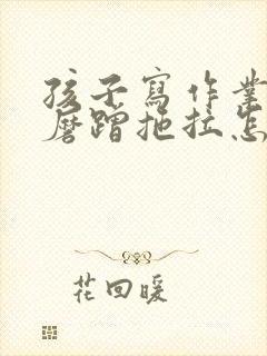 孩子写作业特别磨蹭拖拉怎么办