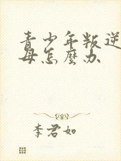 青少年叛逆期父母怎么办