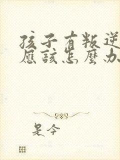 孩子有叛逆家长应该怎么办