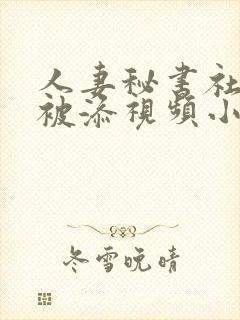 人妻秘书社长室被添视频小泽