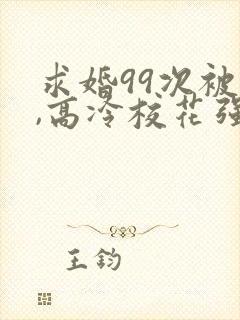 求婚99次被拒,高冷校花强撩我大佬萌妹