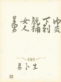 美女脱下内裤让男人桶到爽的视频网站