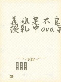 义姐是不良妈妈授乳中ova第一集在线观看