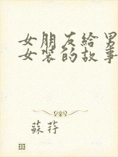 女朋友给男生穿女装的故事