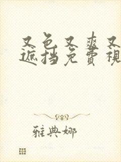 又色又爽又黄无遮挡免费视频网站