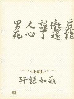 男人说彻底对你死心了还能挽回么