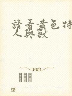 请看黄色特级片人与兽