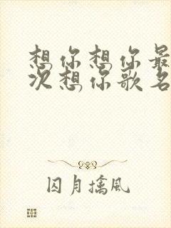 想你想你最后一次想你歌名是什么