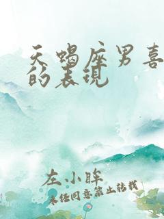 天蝎座男喜欢你的表现