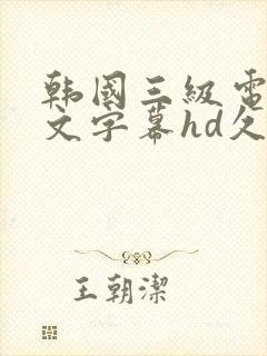 韩国三级电影中文字幕hd久久精品