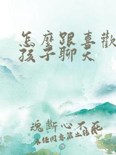 怎么跟喜欢的女孩子聊天