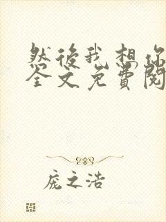 然后我想你小说全文免费阅读