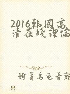 2016韩国高清在线理伦片