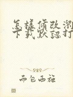 怎样修改浏览器下载默认打开方式