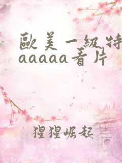 欧美一级特黄aaaaaa看片