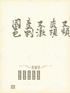 国产又爽又色黄色刺激视频