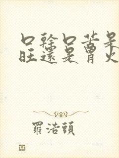 口干口苦是肝火旺还是胃火旺