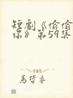 短剧《偷偷喜欢你》第59集