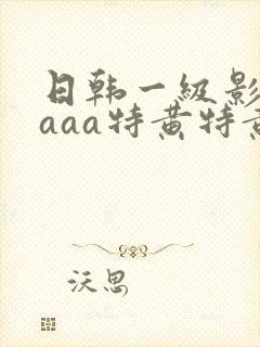 日韩一级影片aaaa特黄特黄