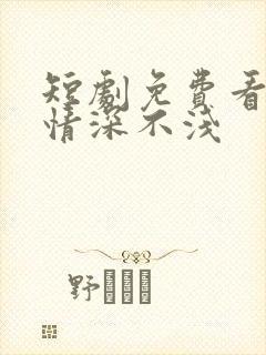 短剧免费看全集情深不浅