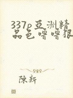 337p亚洲精品色噜噜狠狠