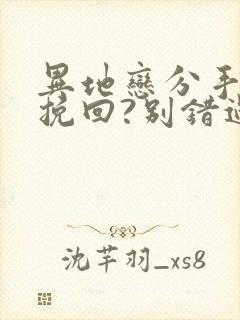 异地恋分手如何挽回?别错过挽回最佳时间