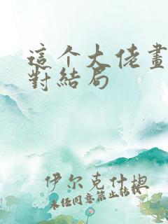 这个大佬画风不对结局